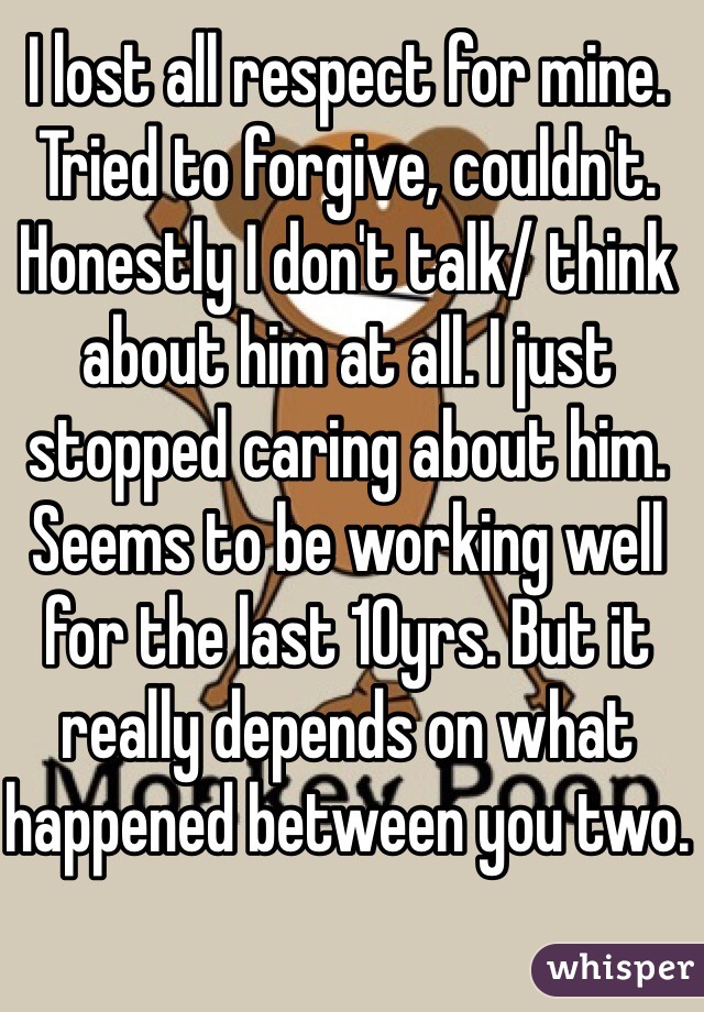 I lost all respect for mine. Tried to forgive, couldn't. Honestly I don't talk/ think  about him at all. I just stopped caring about him. Seems to be working well for the last 10yrs. But it really depends on what happened between you two.