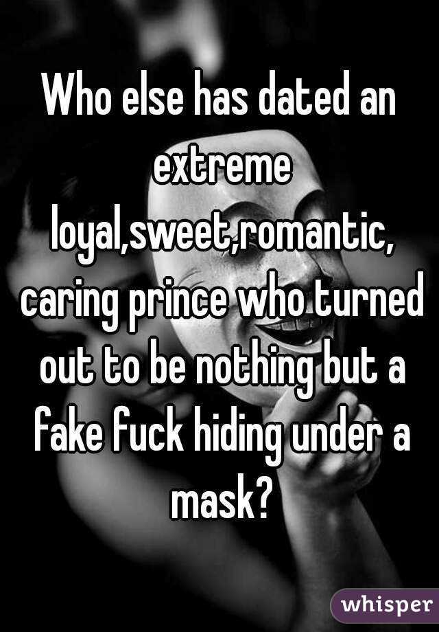 Who else has dated an extreme loyal,sweet,romantic, caring prince who turned out to be nothing but a fake fuck hiding under a mask?