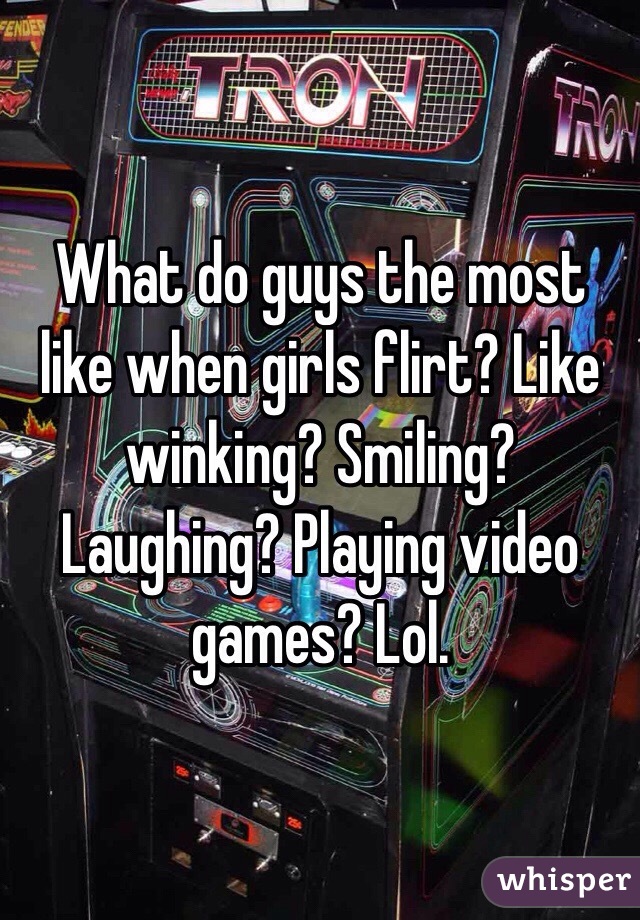 What do guys the most like when girls flirt? Like winking? Smiling? Laughing? Playing video games? Lol.