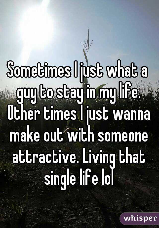 Sometimes I just what a guy to stay in my life. Other times I just wanna make out with someone attractive. Living that single life lol