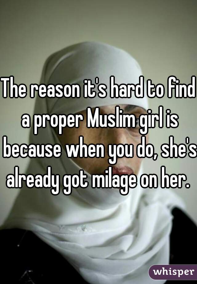 The reason it's hard to find a proper Muslim girl is because when you do, she's already got milage on her. 