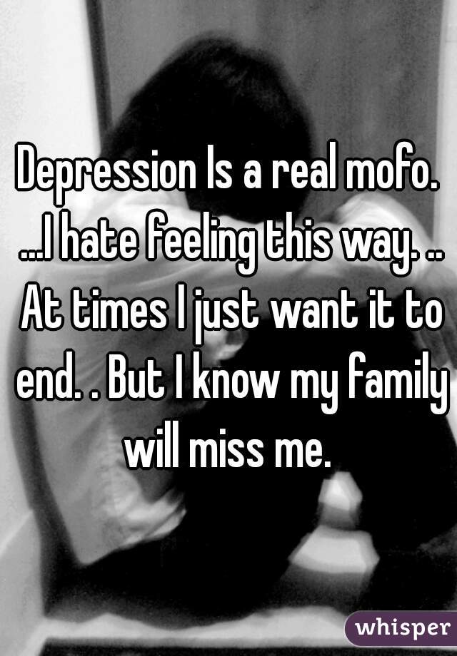 Depression Is a real mofo. ...I hate feeling this way. .. At times I just want it to end. . But I know my family will miss me. 