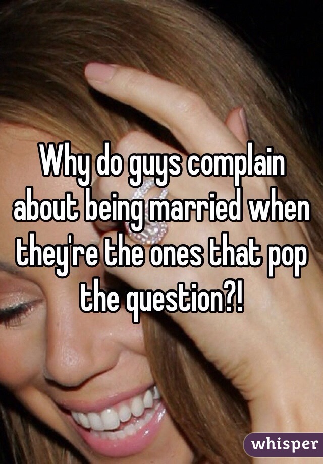 Why do guys complain about being married when they're the ones that pop the question?!