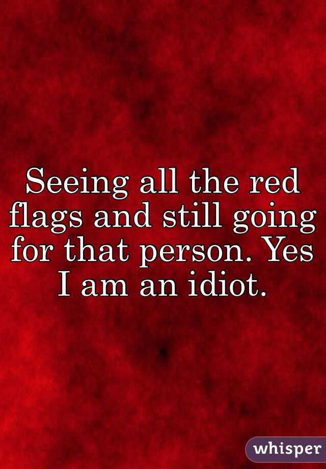 Seeing all the red flags and still going for that person. Yes I am an idiot. 
