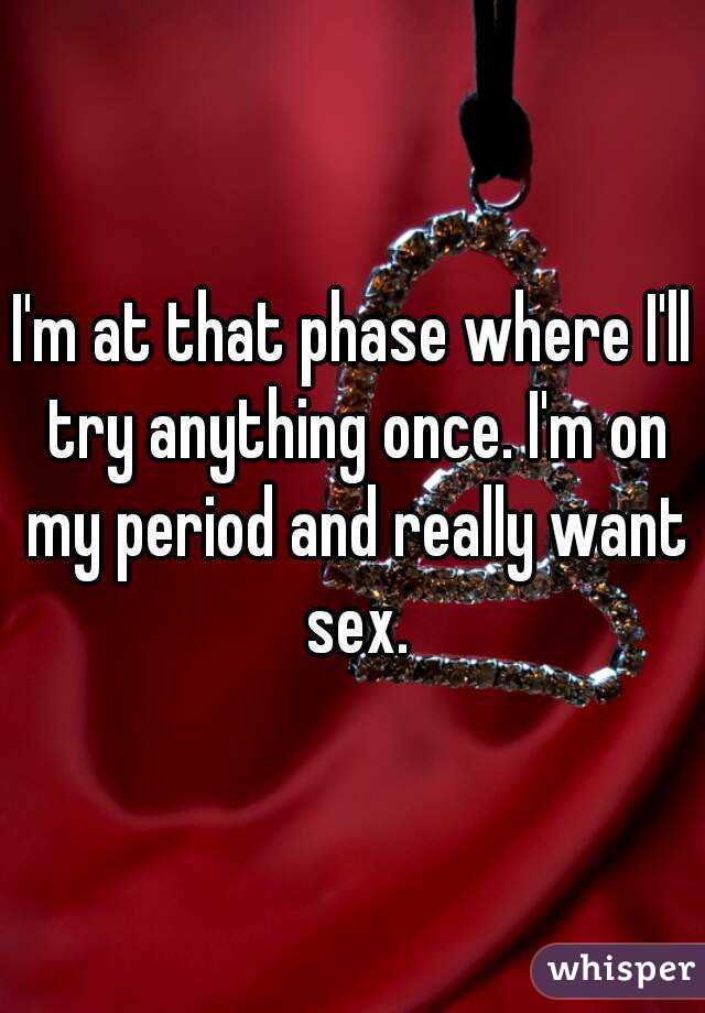 I'm at that phase where I'll try anything once. I'm on my period and really want sex.