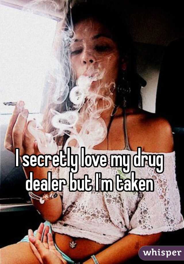 I secretly love my drug dealer but I'm taken 