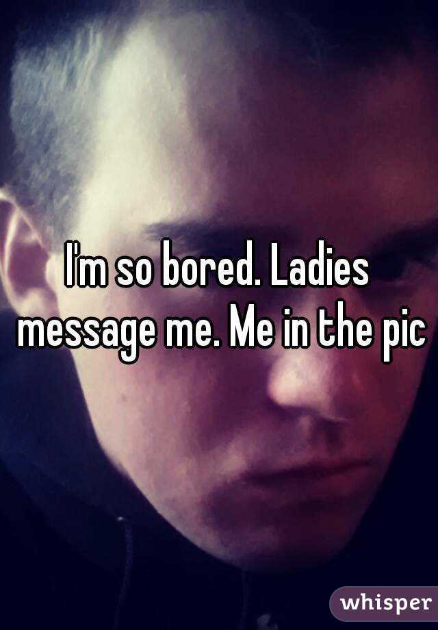 I'm so bored. Ladies message me. Me in the pic