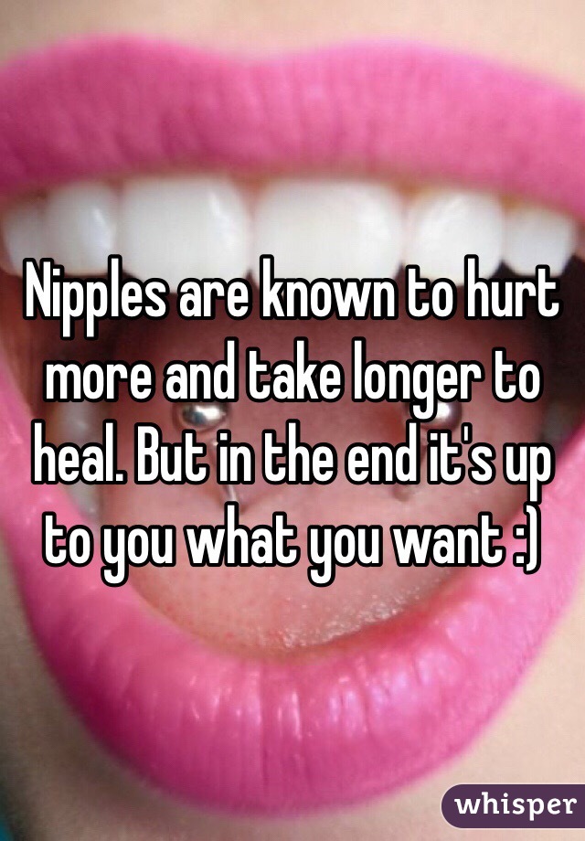 Nipples are known to hurt more and take longer to heal. But in the end it's up to you what you want :) 