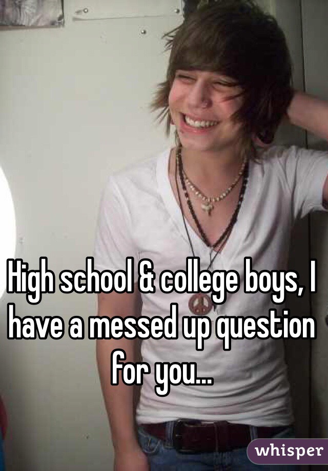 High school & college boys, I have a messed up question for you...