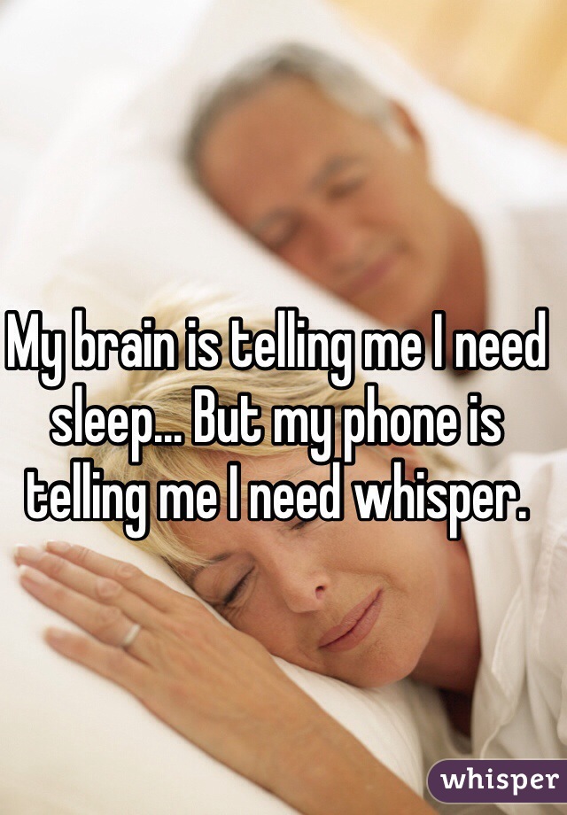 My brain is telling me I need sleep... But my phone is telling me I need whisper. 