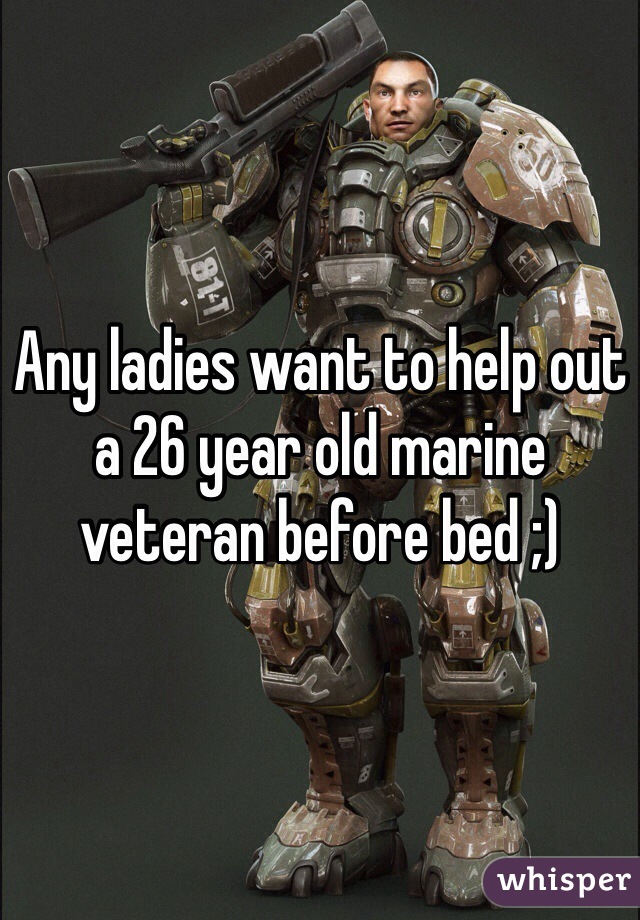 Any ladies want to help out a 26 year old marine veteran before bed ;)