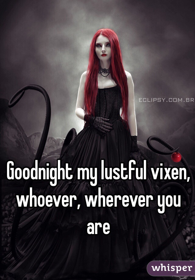 Goodnight my lustful vixen, whoever, wherever you are 