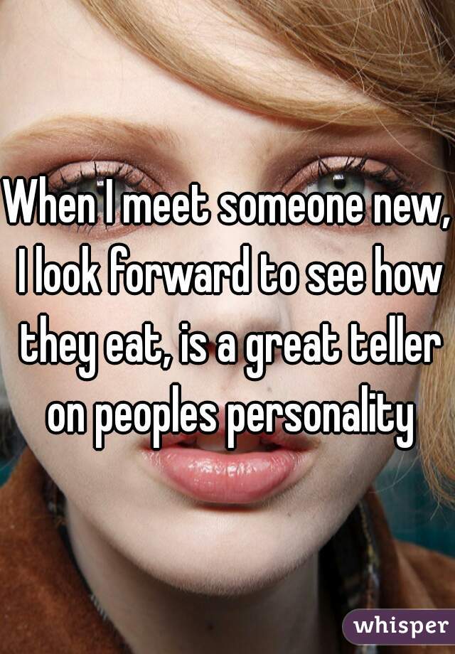 When I meet someone new, I look forward to see how they eat, is a great teller on peoples personality