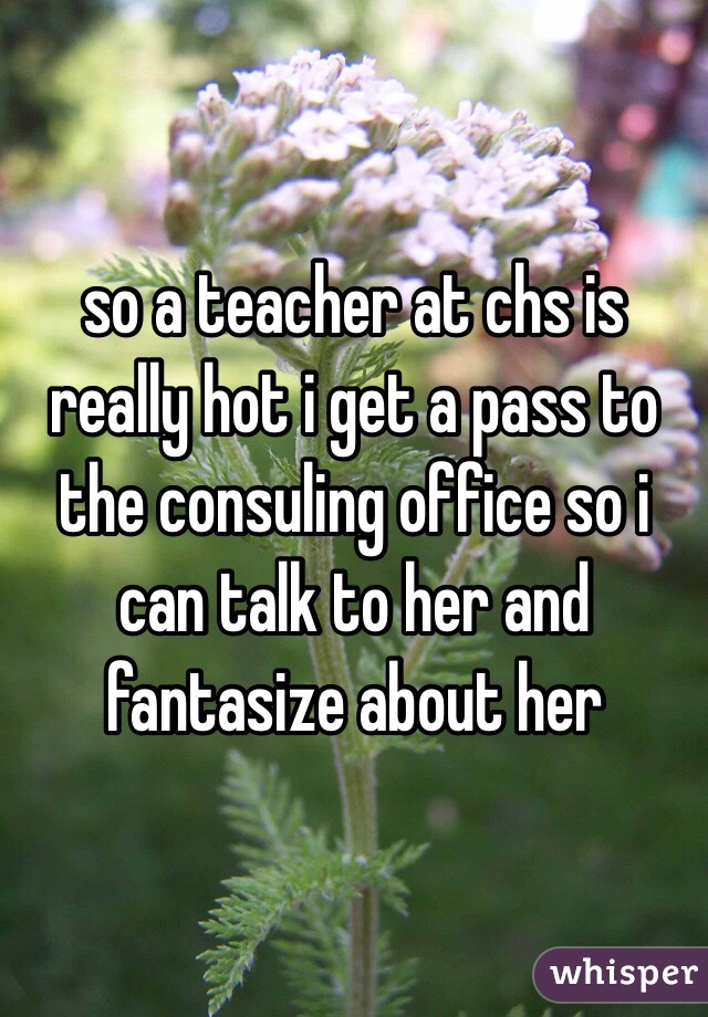 so a teacher at chs is really hot i get a pass to the consuling office so i can talk to her and fantasize about her