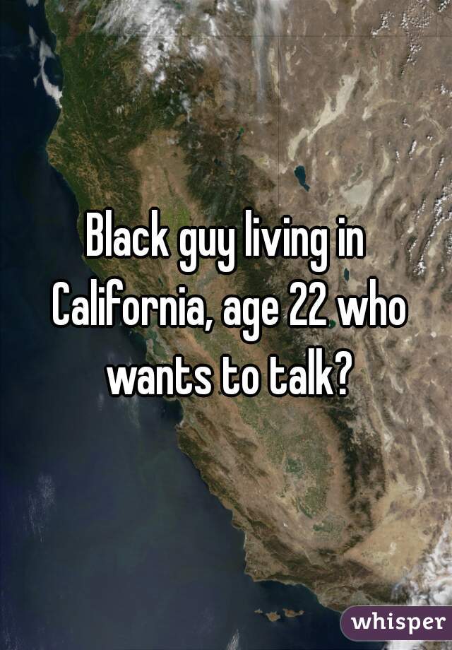 Black guy living in California, age 22 who wants to talk?