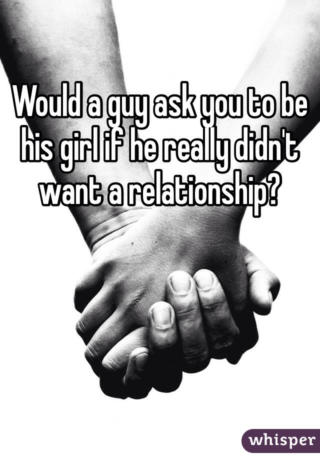 Would a guy ask you to be his girl if he really didn't want a relationship?