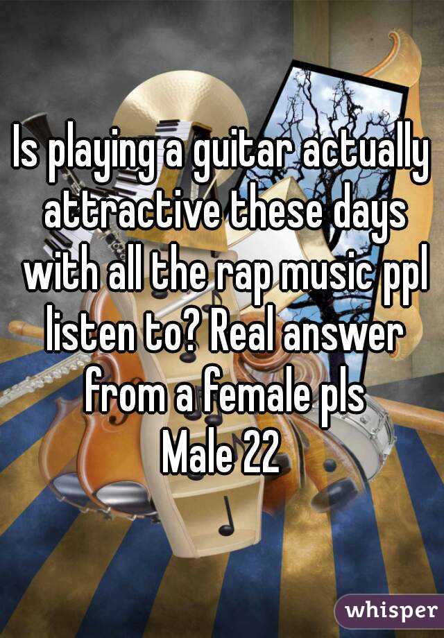 Is playing a guitar actually attractive these days with all the rap music ppl listen to? Real answer from a female pls
Male 22