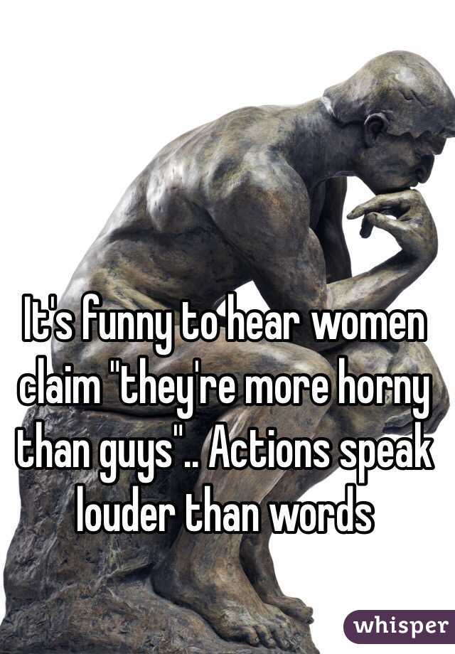 It's funny to hear women claim "they're more horny than guys".. Actions speak louder than words 
