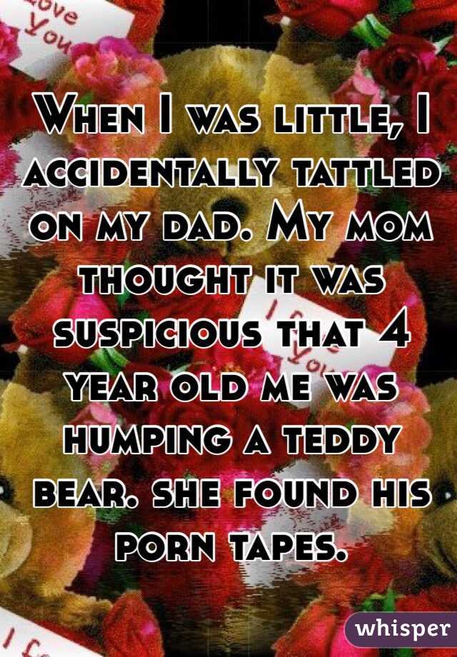 When I was little, I accidentally tattled on my dad. My mom thought it was suspicious that 4 year old me was humping a teddy bear. she found his porn tapes.  