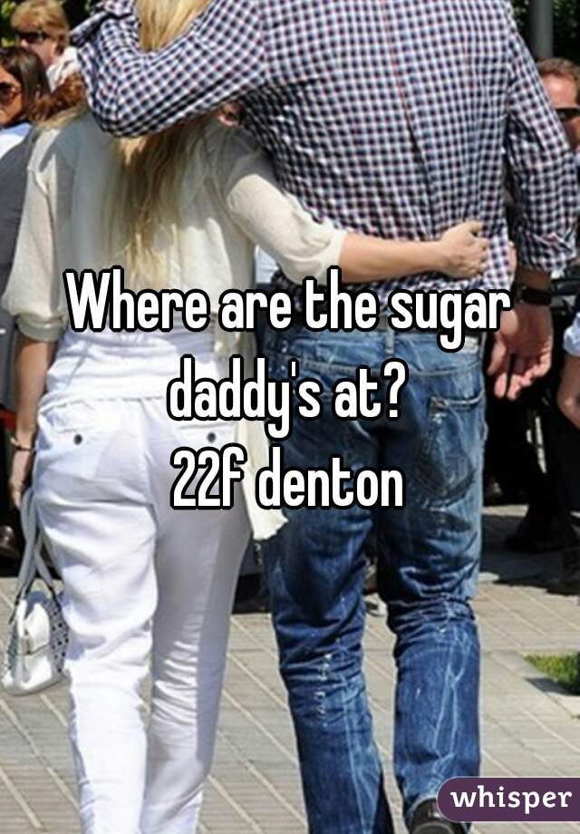 Where are the sugar daddy's at? 
22f denton