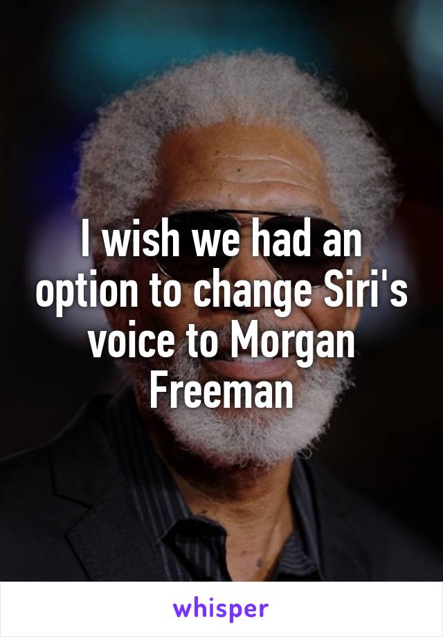 I wish we had an option to change Siri's voice to Morgan Freeman