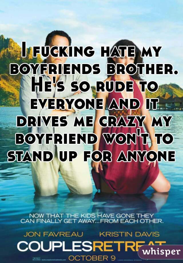 I fucking hate my boyfriends brother. He's so rude to everyone and it drives me crazy my boyfriend won't to stand up for anyone 