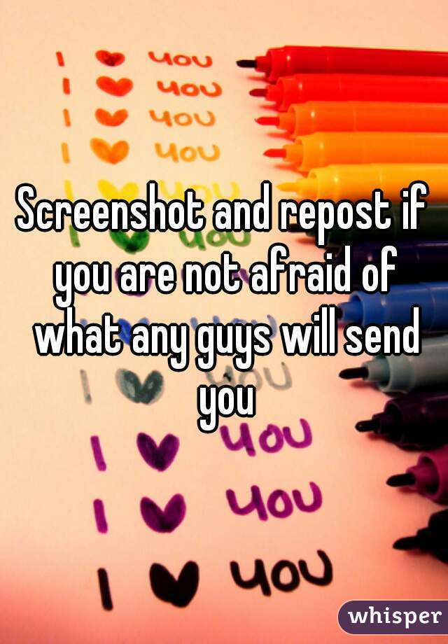 Screenshot and repost if you are not afraid of what any guys will send you
