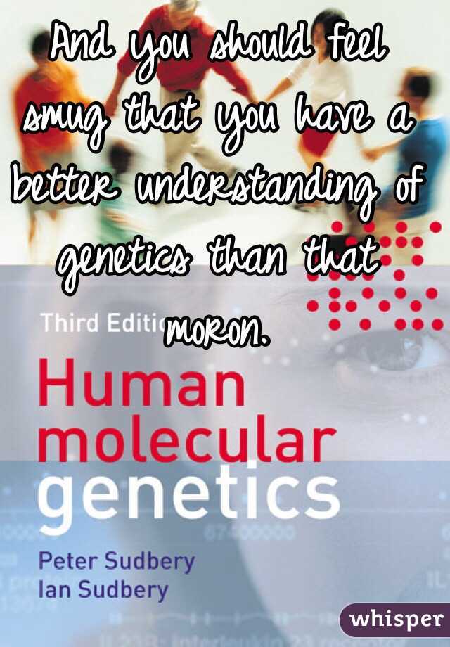 And you should feel smug that you have a better understanding of genetics than that moron.