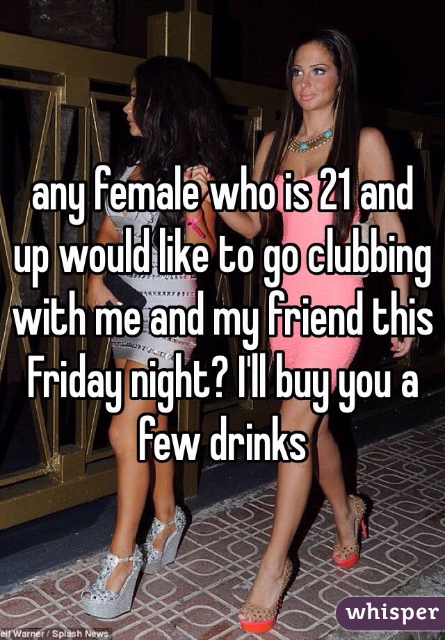 any female who is 21 and up would like to go clubbing with me and my friend this Friday night? I'll buy you a few drinks 