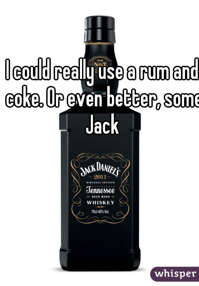 I could really use a rum and coke. Or even better, some Jack 