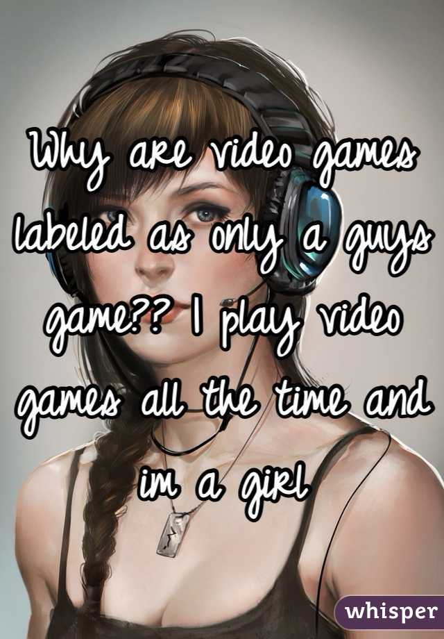 Why are video games labeled as only a guys game?? I play video games all the time and im a girl