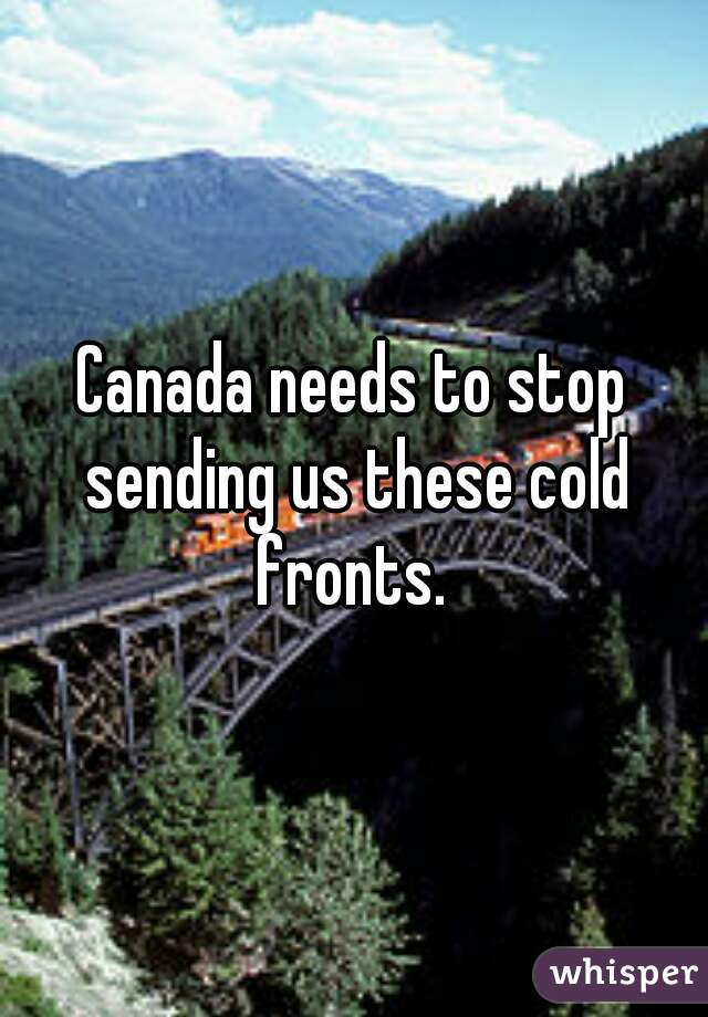Canada needs to stop sending us these cold fronts. 