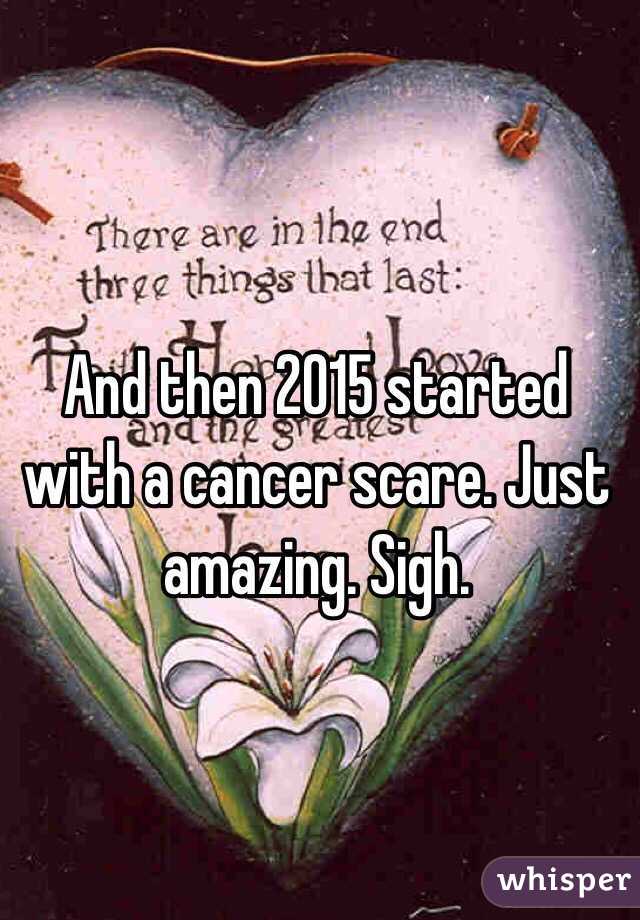 And then 2015 started with a cancer scare. Just amazing. Sigh.