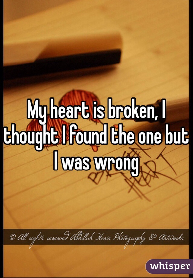 My heart is broken, I thought I found the one but I was wrong 