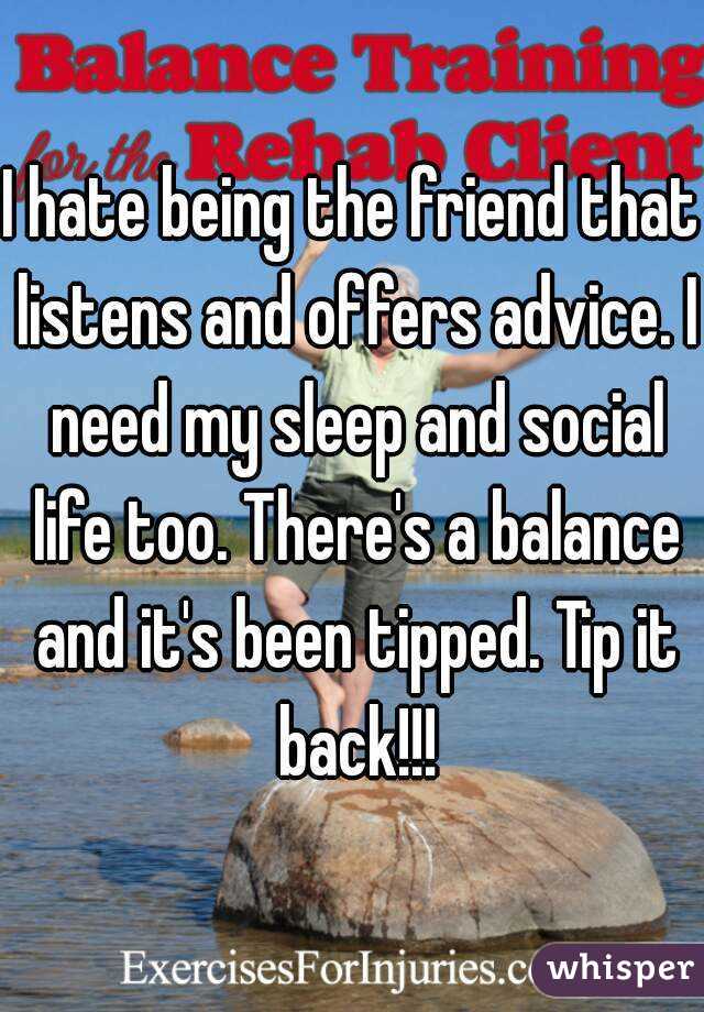 I hate being the friend that listens and offers advice. I need my sleep and social life too. There's a balance and it's been tipped. Tip it back!!!
