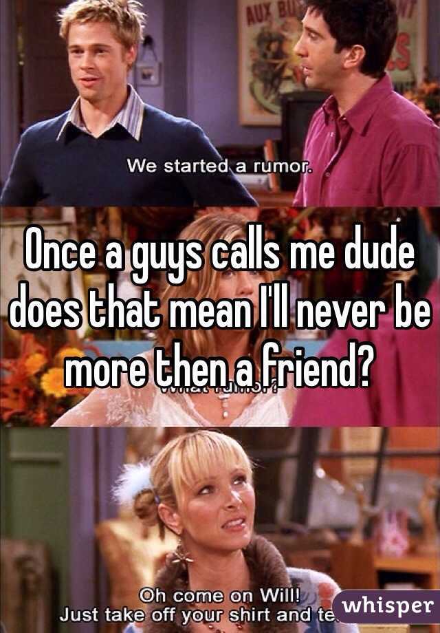 Once a guys calls me dude does that mean I'll never be more then a friend?