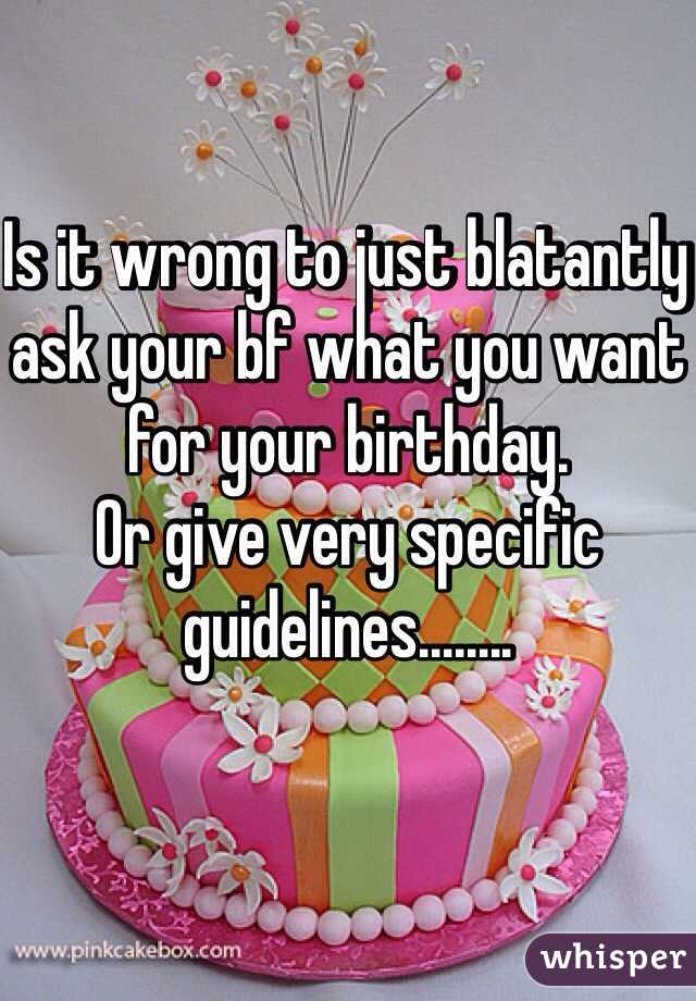 Is it wrong to just blatantly ask your bf what you want for your birthday. 
Or give very specific guidelines........ 