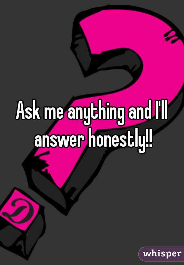 Ask me anything and I'll answer honestly!!