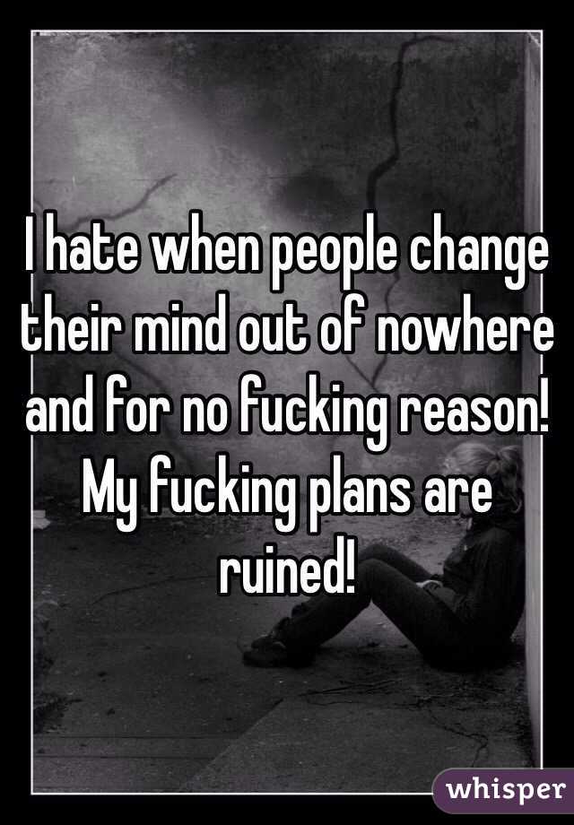 I hate when people change their mind out of nowhere and for no fucking reason! My fucking plans are ruined! 