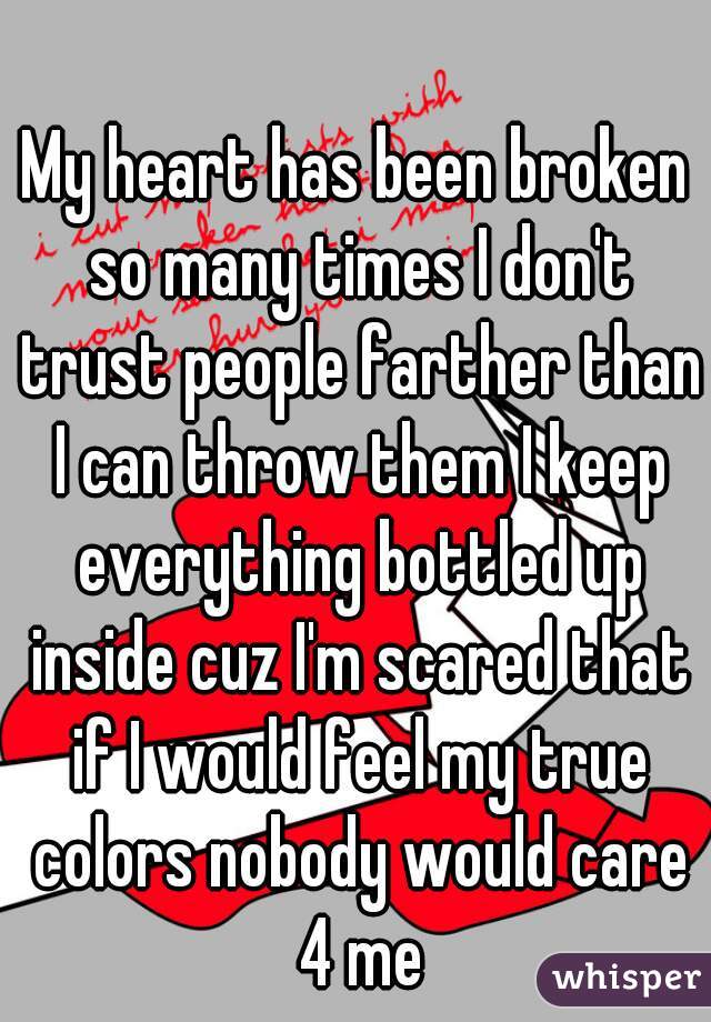 My heart has been broken so many times I don't trust people farther than I can throw them I keep everything bottled up inside cuz I'm scared that if I would feel my true colors nobody would care 4 me