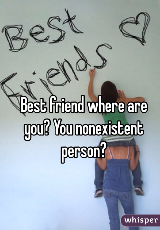 Best friend where are you? You nonexistent person?