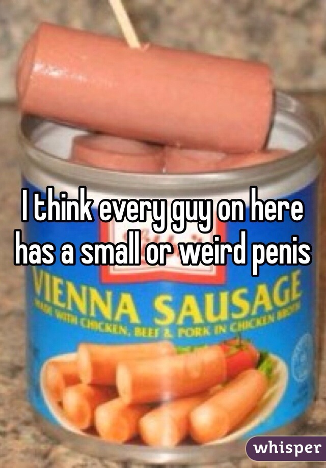 I think every guy on here has a small or weird penis