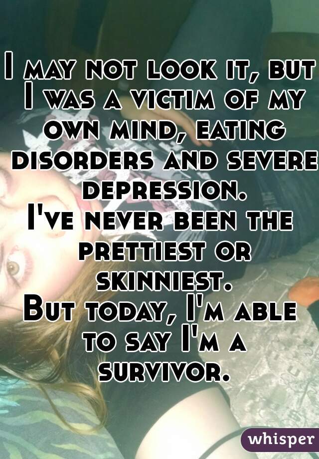 I may not look it, but I was a victim of my own mind, eating disorders and severe depression.
I've never been the prettiest or skinniest.
But today, I'm able to say I'm a survivor.