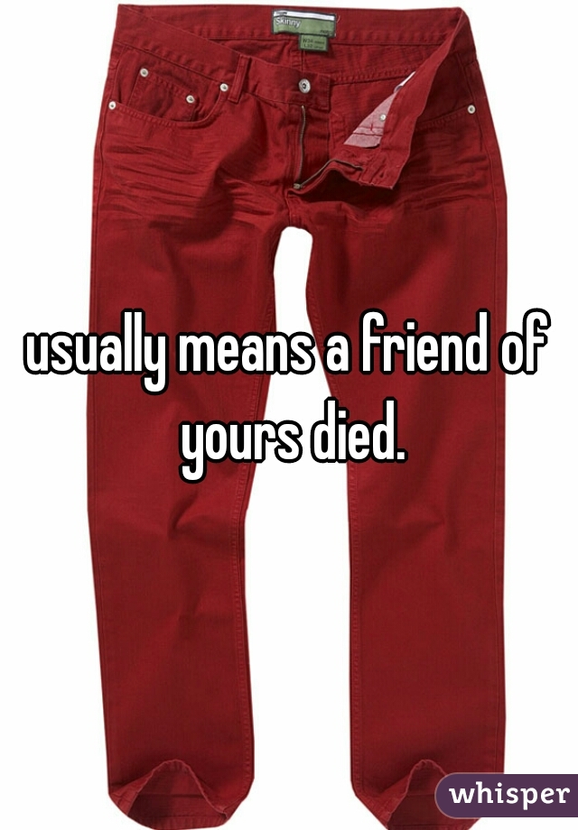usually means a friend of yours died.