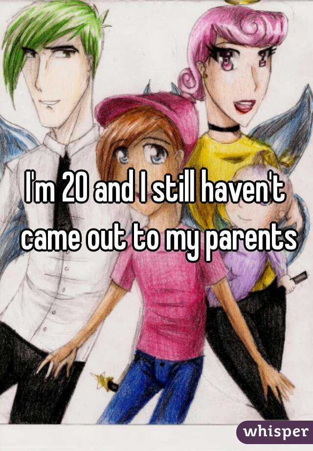 I'm 20 and I still haven't came out to my parents