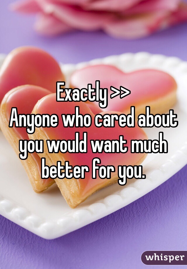 Exactly >>
Anyone who cared about you would want much better for you. 