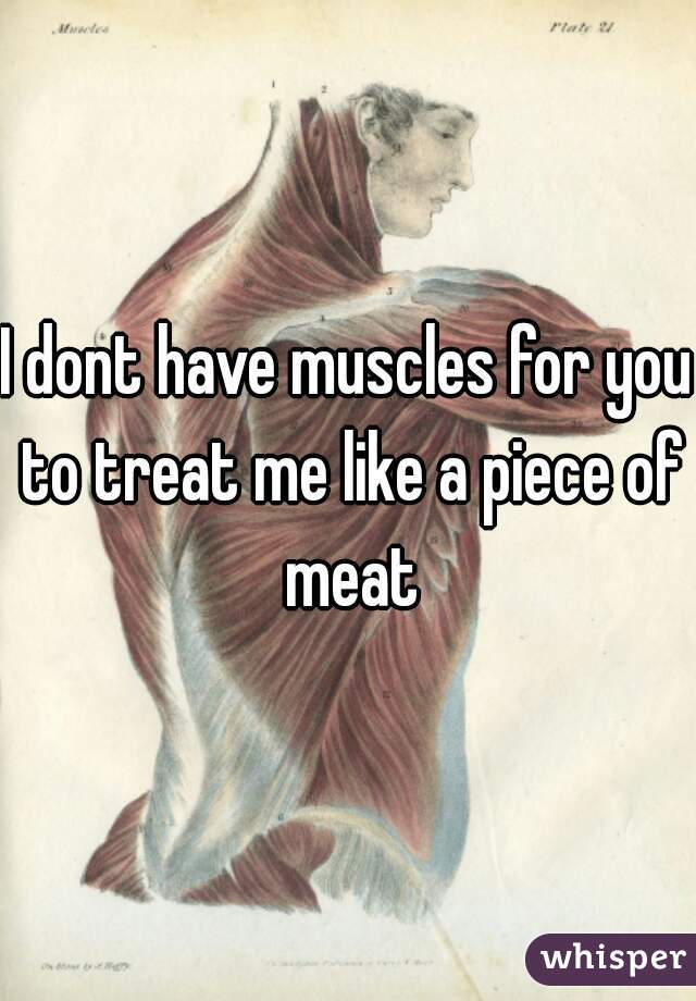 I dont have muscles for you to treat me like a piece of meat