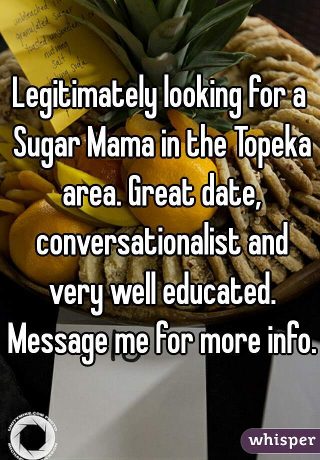 Legitimately looking for a Sugar Mama in the Topeka area. Great date, conversationalist and very well educated. Message me for more info.