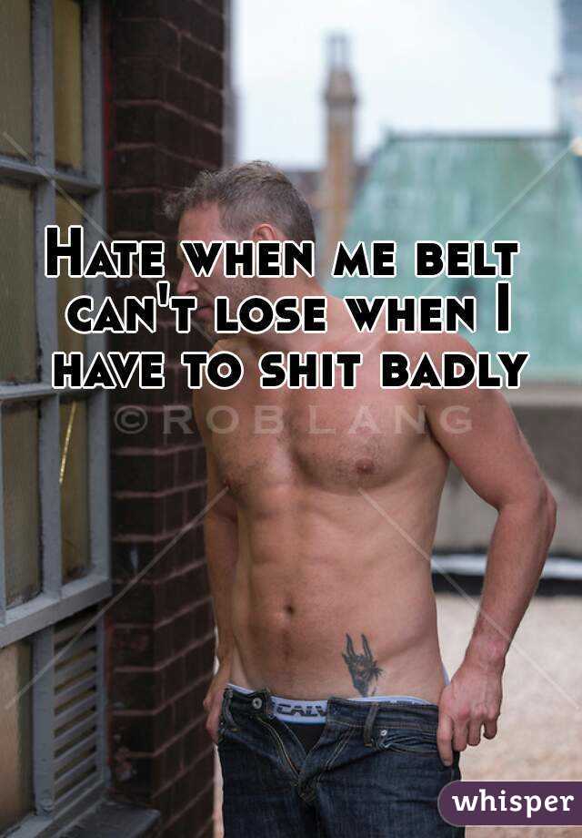 Hate when me belt can't lose when I have to shit badly