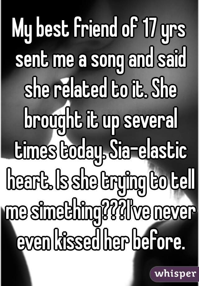 My best friend of 17 yrs sent me a song and said she related to it. She brought it up several times today. Sia-elastic heart. Is she trying to tell me simething???I've never even kissed her before.